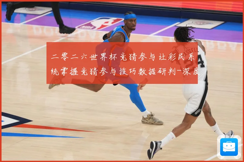 二零二六世界杯竞猜参与让彩民系统掌握竞猜参与技巧数据研判-深度解析