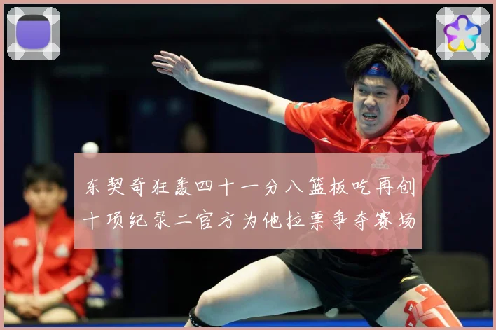 东契奇狂轰四十一分八篮板吃再创十项纪录二官方为他拉票争夺赛场复盘-深度解析