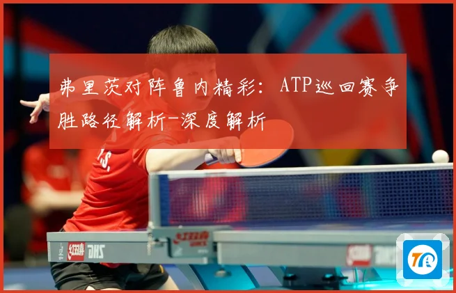 弗里茨对阵鲁内精彩：ATP巡回赛争胜路径解析-深度解析