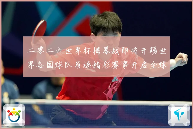 二零二六世界杯揭幕战即将开踢世界各国球队角逐精彩赛事开启全球战术观察-深度解析
