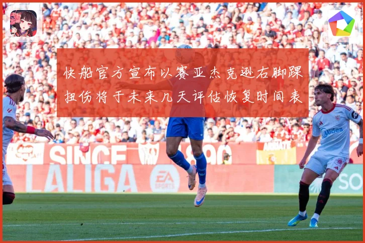 快船官方宣布以赛亚杰克逊右脚踝扭伤将于未来几天评估恢复时间表赛场复盘-深度解析