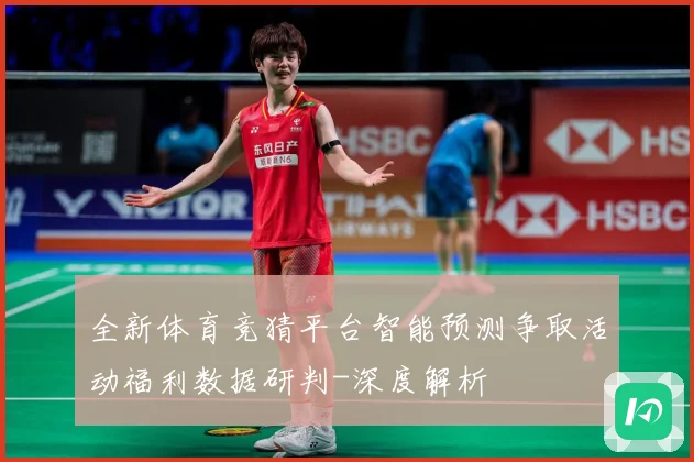 全新体育竞猜平台智能预测争取活动福利数据研判-深度解析