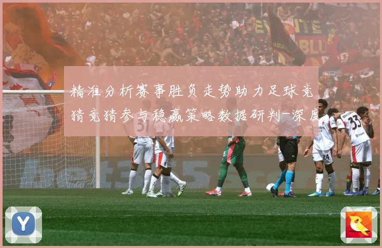 精准分析赛事胜负走势助力足球竞猜竞猜参与稳赢策略数据研判-深度解析