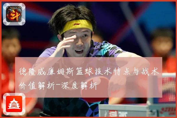 德隆威廉姆斯篮球技术特点与战术价值解析-深度解析
