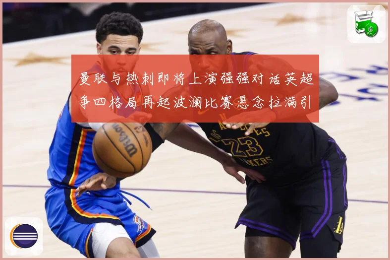 曼联与热刺即将上演强强对话英超争四格局再起波澜比赛悬念拉满引人关注-深度解析