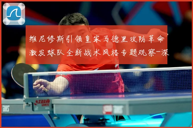 维尼修斯引领皇家马德里攻防革命激发球队全新战术风格专题观察-深度解析
