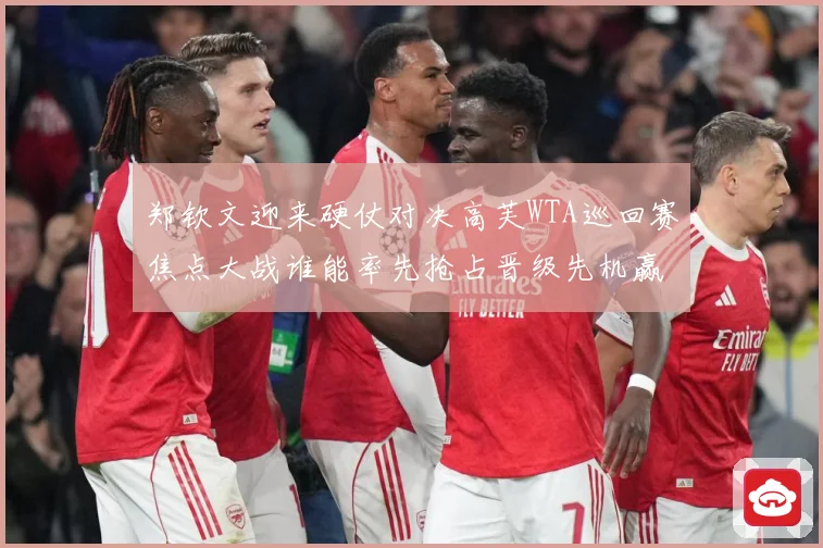 郑钦文迎来硬仗对决高芙WTA巡回赛焦点大战谁能率先抢占晋级先机赢得关键胜利解析-深度解析