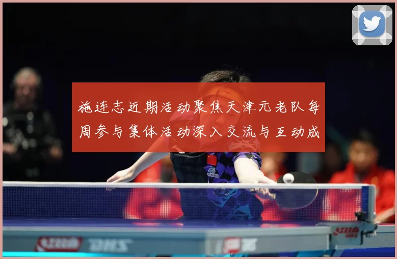施连志近期活动聚焦天津元老队每周参与集体活动深入交流与互动成长观察-深度解析