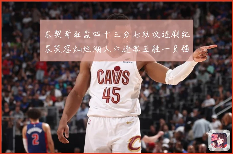 东契奇狂轰四十三分七助攻连刷纪录笑容灿烂湖人六连客五胜一负强赛场复盘-深度解析