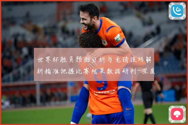 世界杯胜负预测分析与竞猜技巧解析精准把握比赛结果数据研判-深度解析