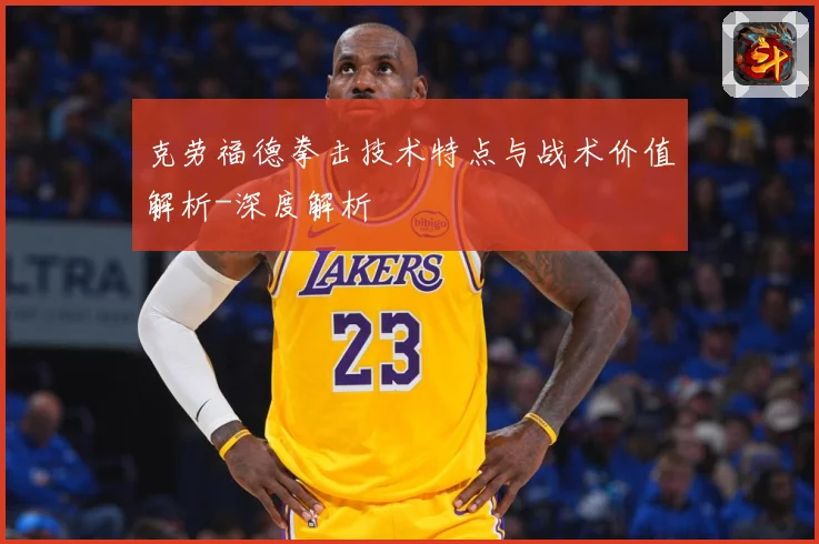 克劳福德拳击技术特点与战术价值解析-深度解析