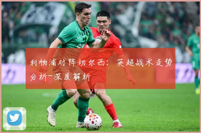 利物浦对阵切尔西：英超战术走势分析-深度解析