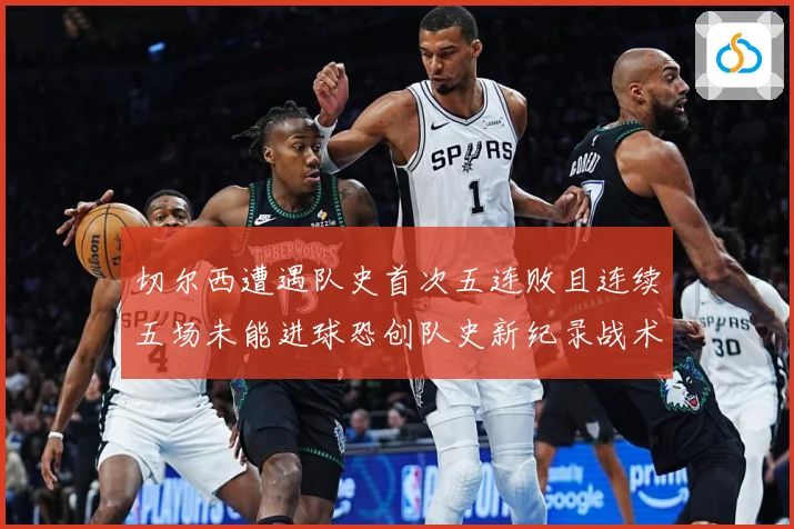 切尔西遭遇队史首次五连败且连续五场未能进球恐创队史新纪录战术观察-深度解析