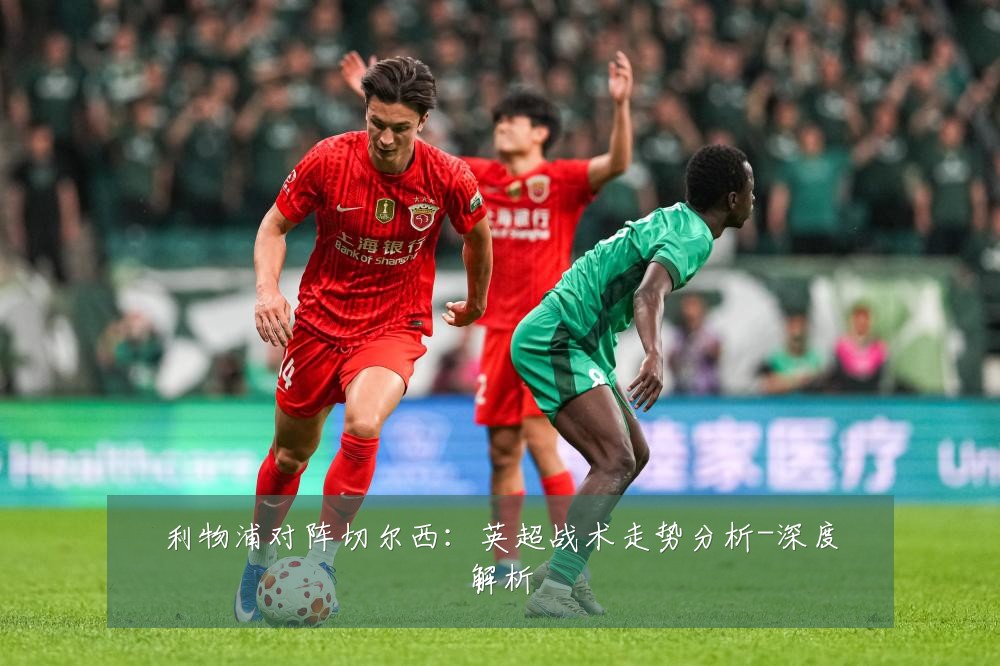 利物浦对阵切尔西:英超战术走势分析-深度解析