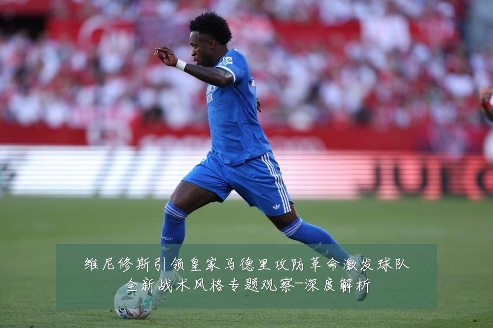 维尼修斯引领皇家马德里攻防革命激发球队全新战术风格专题观察-深度解析