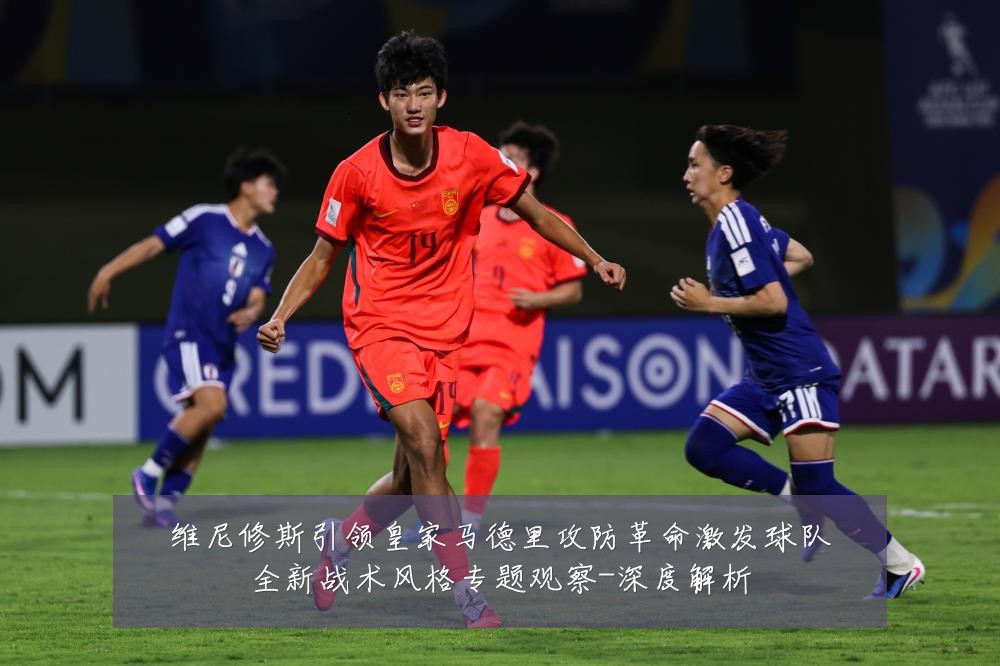 维尼修斯引领皇家马德里攻防革命激发球队全新战术风格专题观察-深度解析
