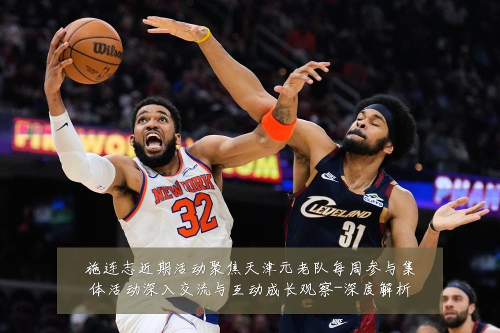 施连志近期活动聚焦天津元老队每周参与集体活动深入交流与互动成长观察-深度解析