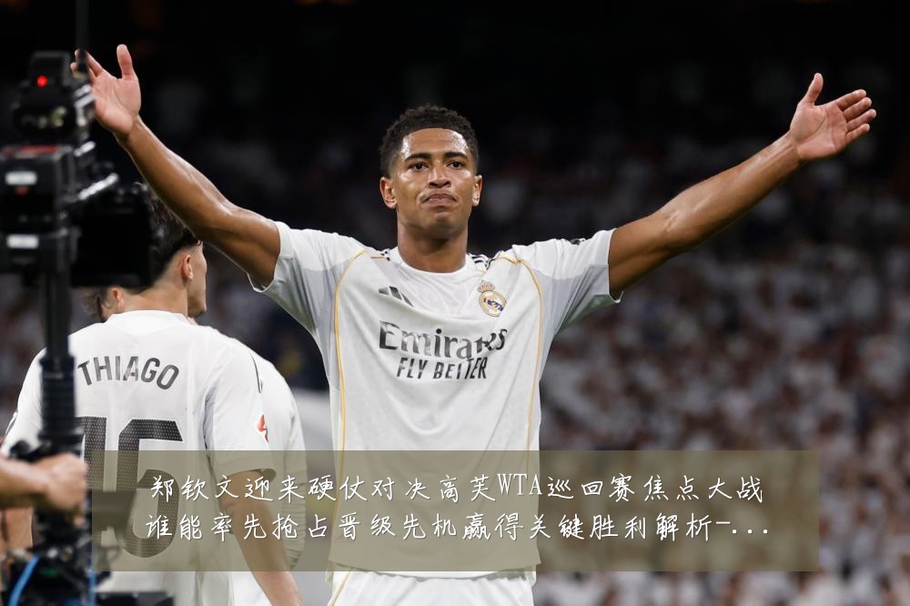 郑钦文迎来硬仗对决高芙WTA巡回赛焦点大战谁能率先抢占晋级先机赢得关键胜利解析-深度解析