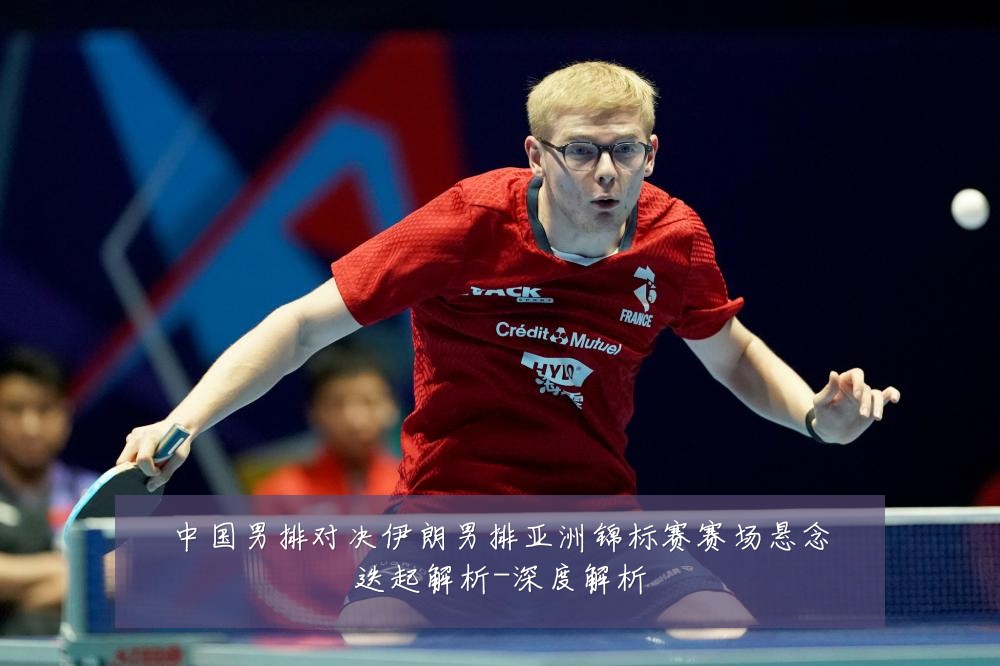 中国男排对决伊朗男排亚洲锦标赛赛场悬念迭起解析-深度解析